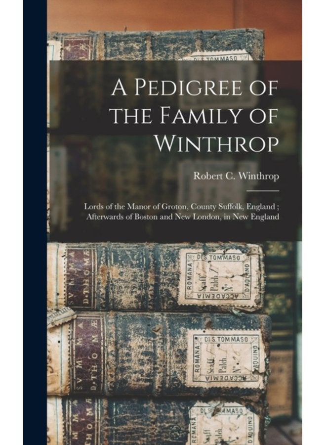 A Pedigree of the Family of Winthrop Lords of the Manor of Groton County Suffolk England Afterwards of Boston and New London in New England - Hardback