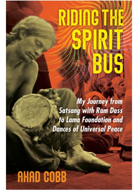 Riding the Spirit Bus : My Journey from Satsang with Ram Dass to Lama Foundation and Dances of Universal Peace