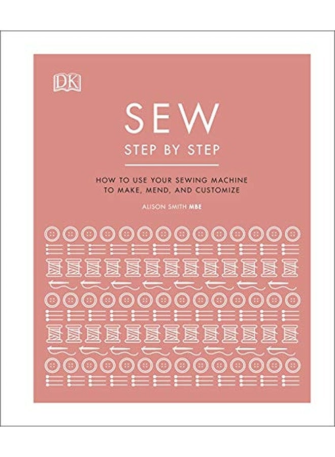 Sew Step by Step: How to use your sewing machine to make, mend, and customize 