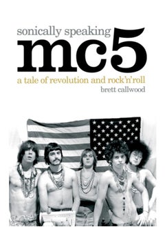 MC5, Sonically Speaking : A Tale of Revolution and Rock 'n' Roll
