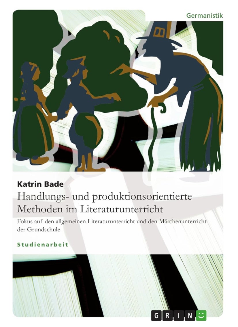 Handlungs- und produktionsorientierte Methoden im Literaturunterricht: Fokus auf den allgemeinen Literaturunterricht und den Märchenunterricht der Grundschule 