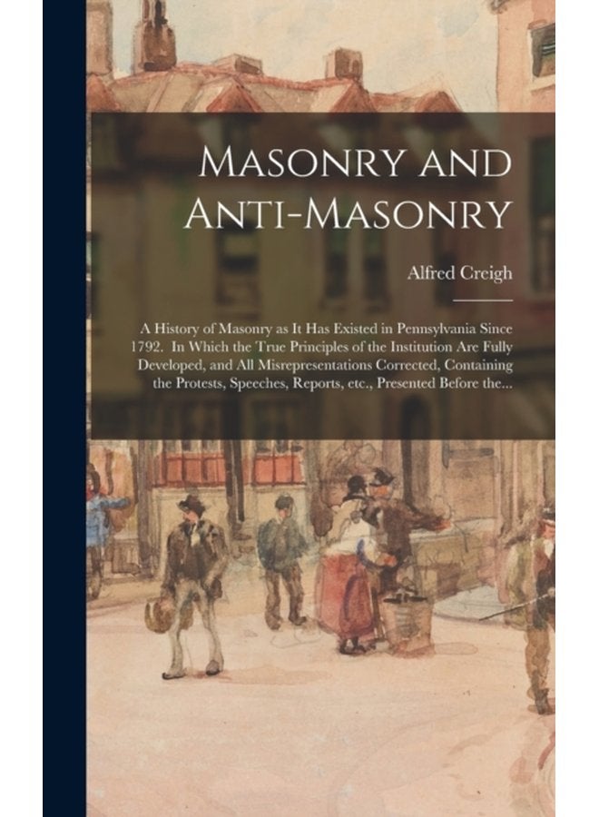 Masonry and Anti masonry a History of Masonry as It Has Existed in Pennsylvania Since 1792 In Which the True Principles of the Institution Are Fully Developed and All Misrepresentations Corrected - Hardback