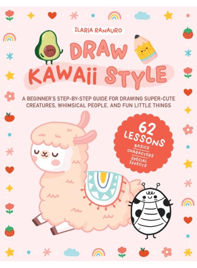Draw Kawaii Style : A Beginner's Step-by-Step Guide for Drawing Super-Cute Creatures, Whimsical People, and Fun Little Things - 62 Lessons: Basics, Characters, Special Effects 