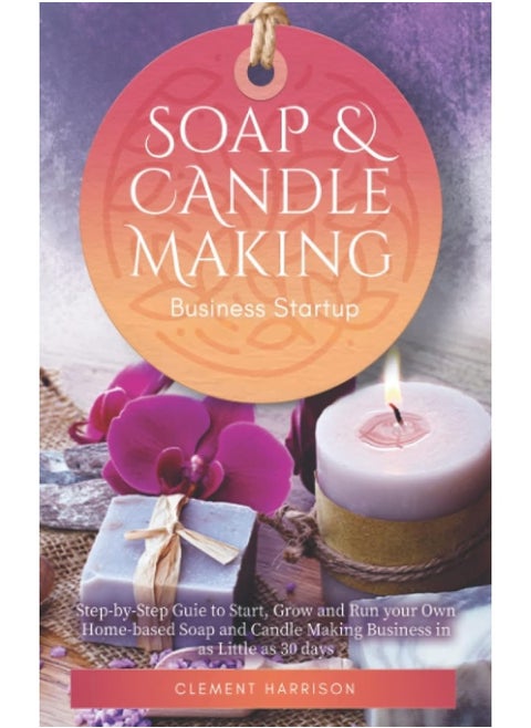 Soap and Candle Making Business Startup 2021-2022: Step-by-Step Guide to Start, Grow and Run your Own Home-based Soap and Candle Making Business in 30 days with the Most Up-to-Date Information