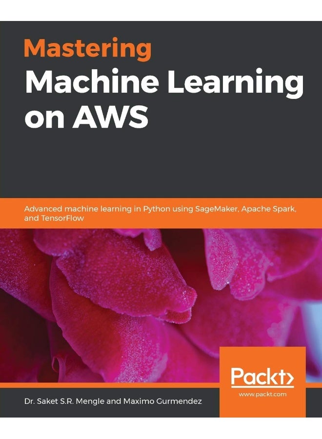 Mastering Machine Learning on AWS: Advanced machine learning in Python using SageMaker, Apache Spark, and TensorFlow