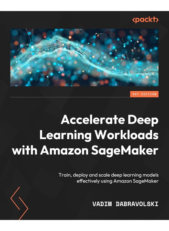 Accelerate Deep Learning Workloads with Amazon SageMaker: Train, deploy, and scale deep learning models effectively using Amazon SageMaker