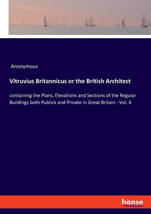 Vitruvius Britannicus or the British Architect: containing the Plans, Elevations and Sections of the Regular Buildings both Publick and Private in Great Britain - Vol. 4