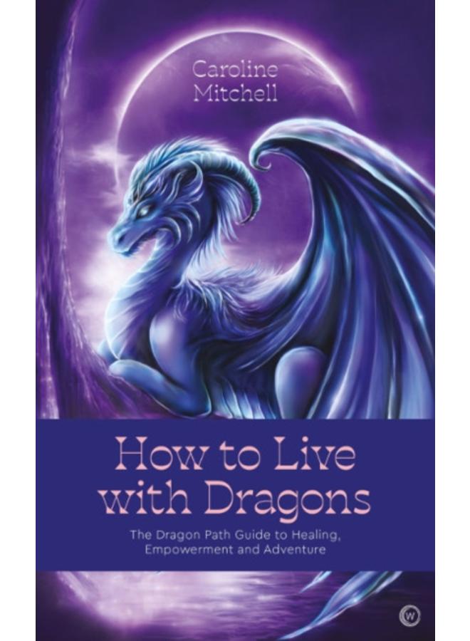 How to Live with Dragons : The Dragon Path Guide to Healing, Empowerment and Adventure 