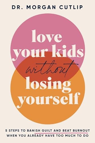 Love Your Kids Without Losing Yourself 5 Steps To Banish Guilt And Beat Burnout When You Already Ha 