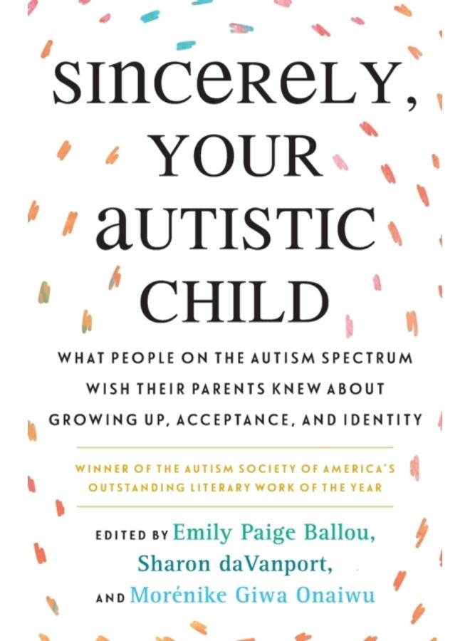 Sincerely, Your Autistic Child : What People on the Autism Spectrum Wish Their Parents Knew About Growing Up, Acceptance, and Identity 