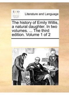 The History of Emily Willis, a Natural Daughter. in Two Volumes. ... the Third Edition. Volume 1 of 2