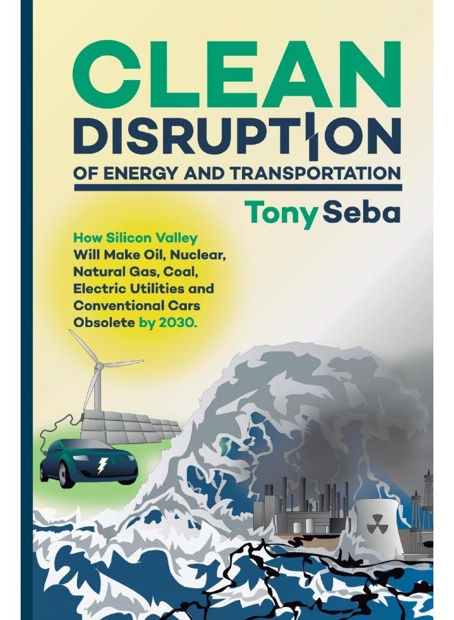 Clean Disruption of Energy and Transportation: How Silicon Valley Will Make Oil, Nuclear, Natural Gas, Coal, Electric Utilities and Conventional Cars Obsolete by 2030