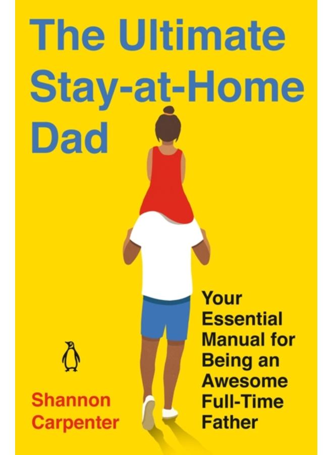 The Ultimate Stay-at-home Dad : Your Essential Manual for Being an Awesome Full-Time Father 