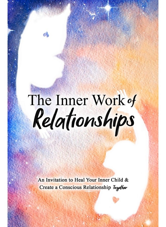 The Inner Work of Relationships: An Invitation to Heal Your Inner Child and Create a Conscious Relat