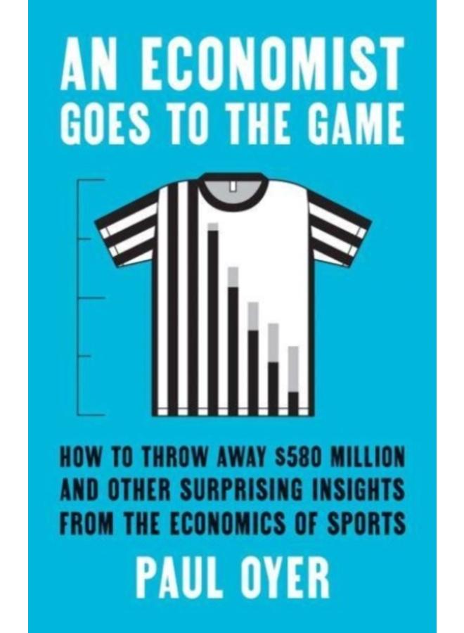 An Economist Goes to the Game : How to Throw Away $580 Million and Other Surprising Insights from the Economics of Sports 