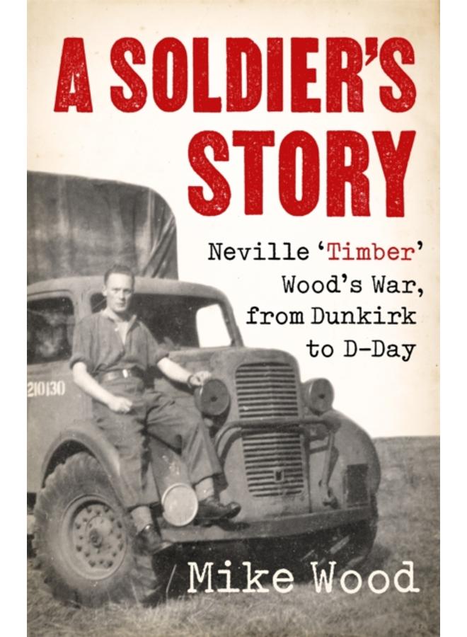 A Soldier's Story : Neville ???Timber' Wood's War, from Dunkirk to D-Day 