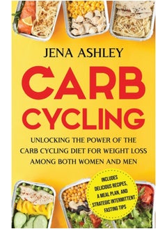 Carb Cycling : Unlocking the Power of the Carb Cycling Diet for Weight Loss Among Both Women and Men Includes Delicious Recipes, a Meal Plan, and Strategic Intermittent Fasting Tips