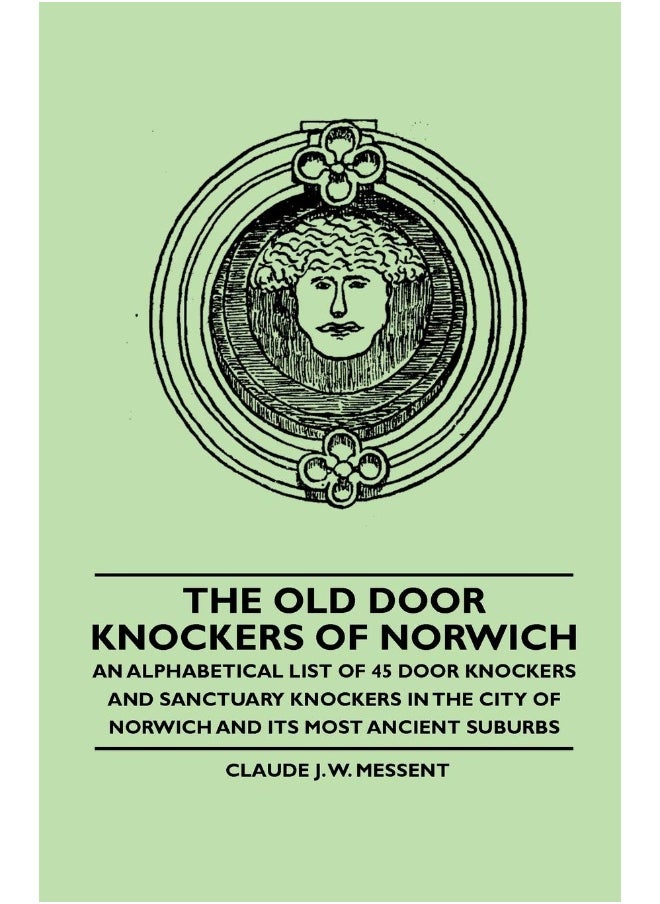 The Old Door Knockers of Norwich - An Alphabetical List of 45 Door Knockers and Sanctuary Knockers in the City of Norwich and its Most Ancient Suburbs 