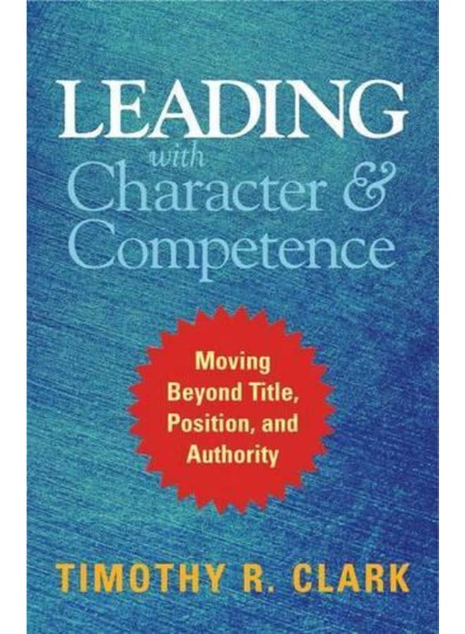 Leading with Character and Competence  Moving Beyond Title  Position  and Authority  Ed   1 