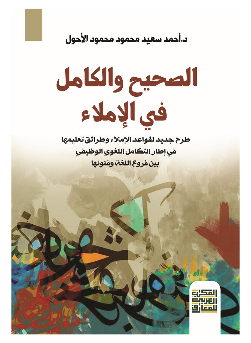 المكتب العربي للمعارف الصحيح والكامل في الإملاء - طرح جديد لقواعد الإملاء وطرائق تعليمها في إطار التكامل اللغوي الوظيفي بين فروع اللغة وفنونها 