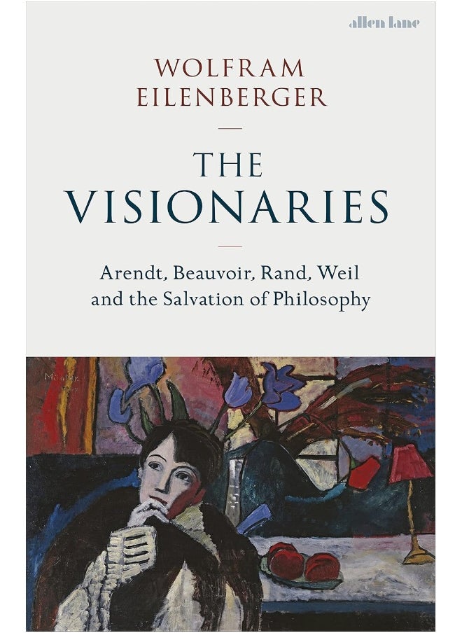 The Visionaries: Arendt, Beauvoir, Rand, Weil and the Salvation of Philosophy