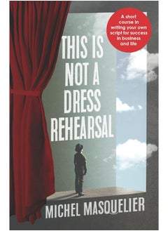 This is Not a Dress Rehearsal: A short course in writing your own script for success in business and life