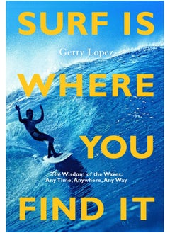 Surf Is Where You Find It: The Wisdom of Waves, Any Time, Anywhere, Any Way