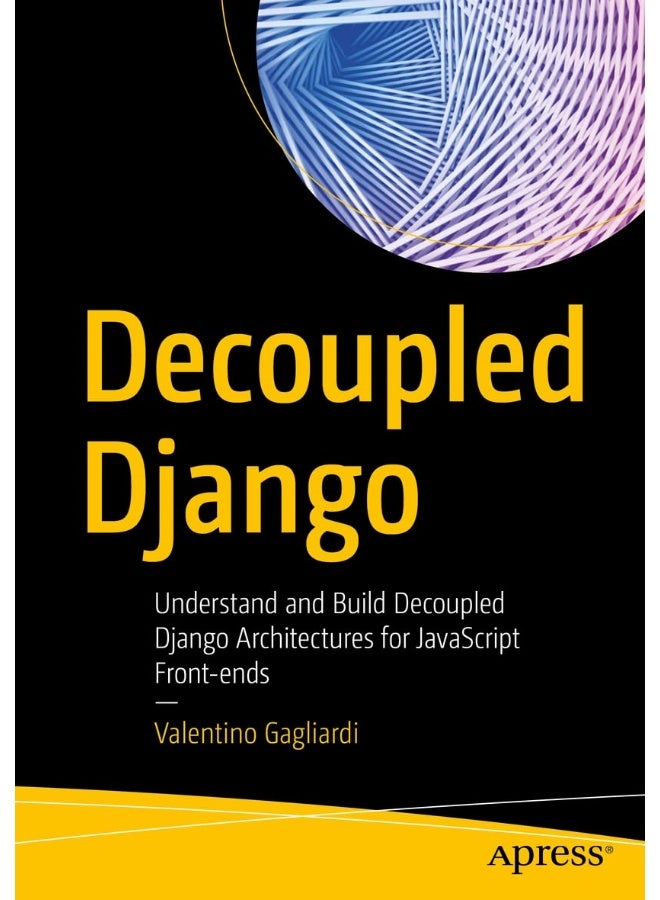 Decoupled Django: Understand and Build Decoupled Django Architectures for JavaScript Front-ends 
