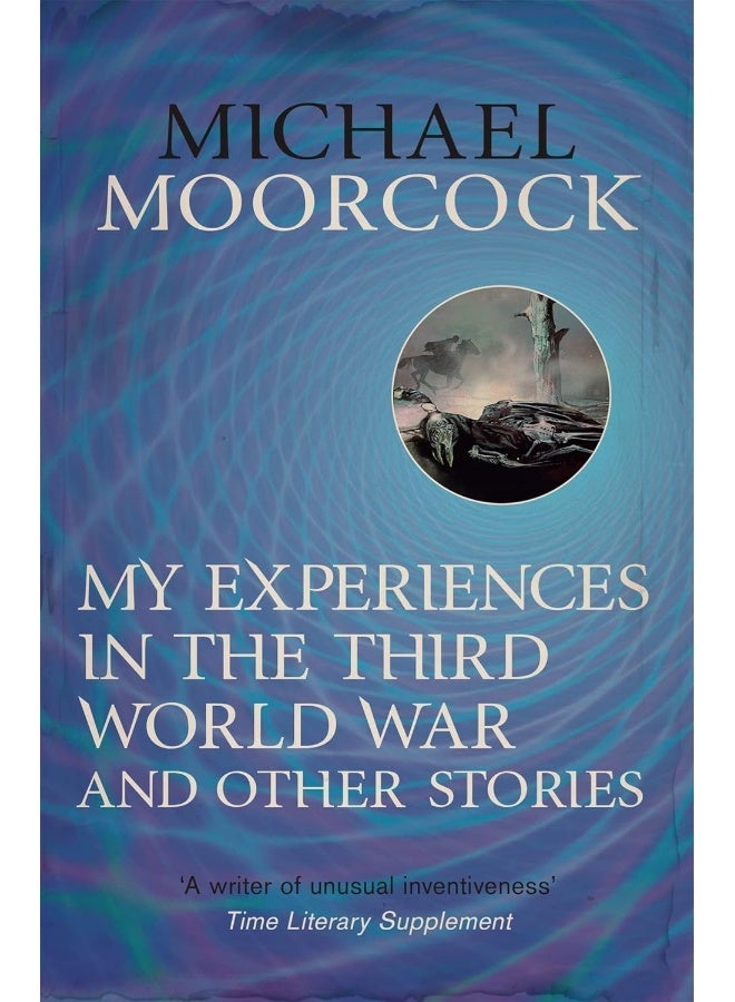 My Experiences in the Third World War and Other Stories: The Best Short Fiction Of Michael Moorcock Volume 1 