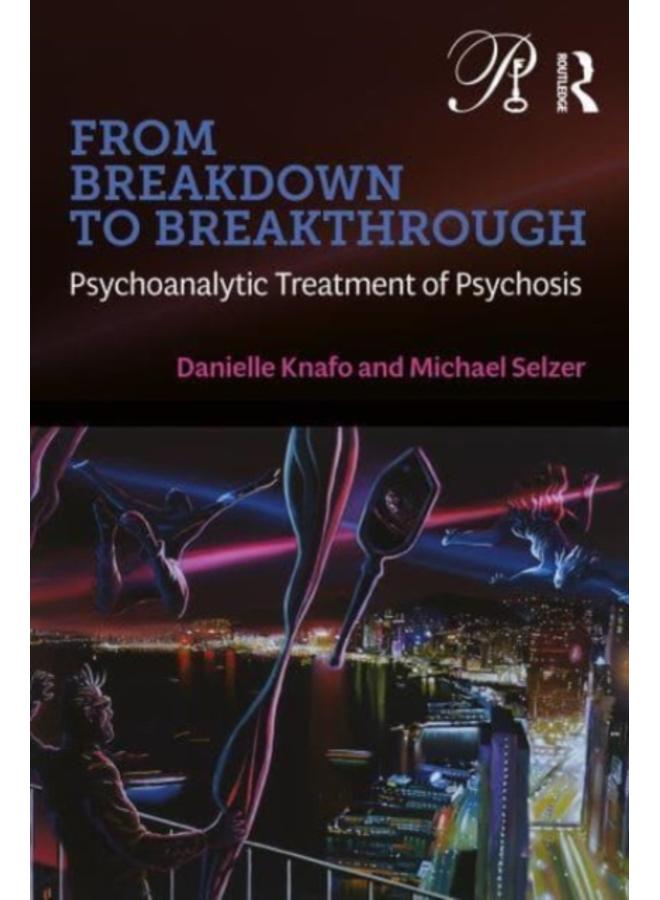 From Breakdown to Breakthrough : Psychoanalytic Treatment of Psychosis 