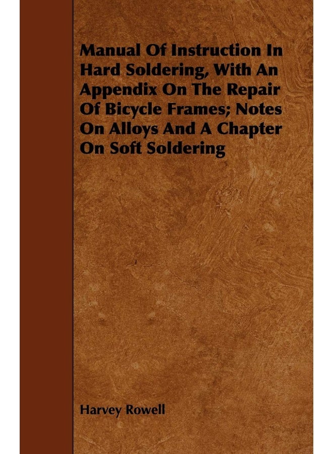 Manual Of Instruction In Hard Soldering, With An Appendix On The Repair Of Bicycle Frames; Notes On Alloys And A Chapter On Soft Soldering