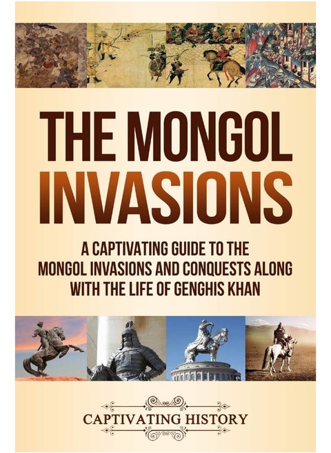 Captivating History The Mongol Invasions: A Guide to the Mongol Invasions and Conquests along with the Life of Genghis Khan