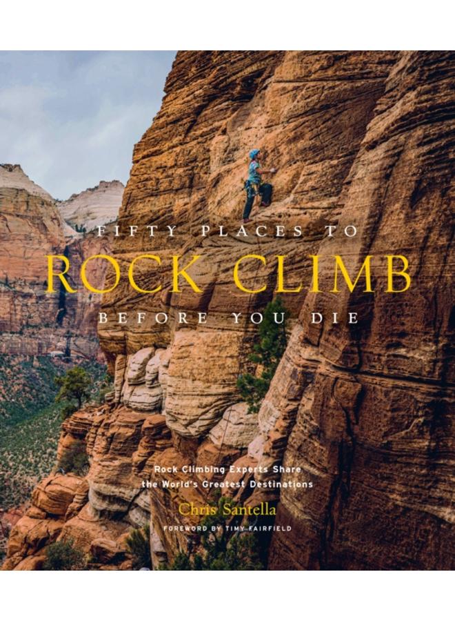Fifty Places to Rock Climb Before You Die : Rock Climbing Experts Share the World's Greatest Destinations 