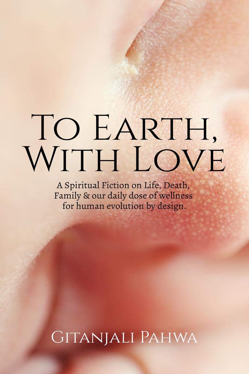 To Earth, With Love : A Spiritual Fiction on Life, Death, family & our daily wellness for human evolution by Design