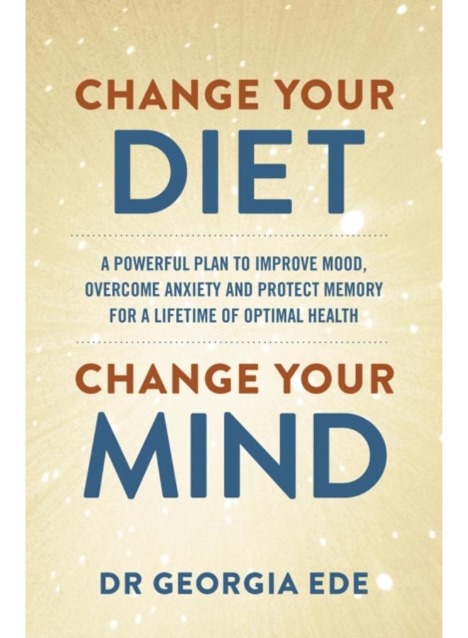 Change Your Diet, Change Your Mind : A powerful plan to improve mood, overcome anxiety and protect memory for a lifetime of optimal mental health 