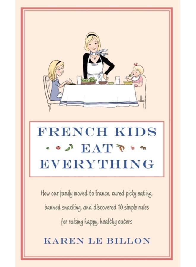 French Kids Eat Everything : How our family moved to France, cured picky eating, banned snacking and discovered 10 simple rules for raising happy, healthy eaters 