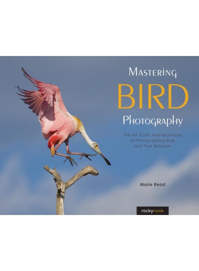 Mastering Bird Photography : The Art, Craft, and Technique of Photographing Birds and Their Behavior 