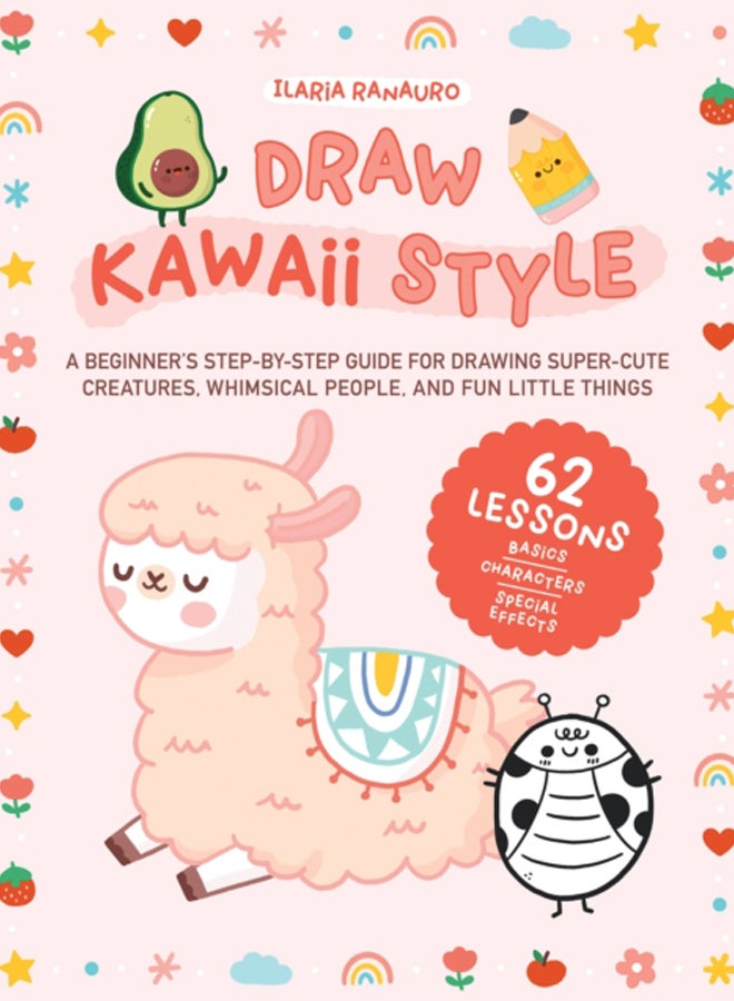 Draw Kawaii Style : A Beginner's Step-by-Step Guide for Drawing Super-Cute Creatures, Whimsical People, and Fun Little Things - 62 Lessons: Basics, Characters, Special Effects 
