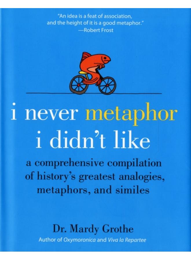 I Never Metaphor I Didn't Like : A Comprehensive Compilation of History's Greatest Analogies, Metaphors, and Similes