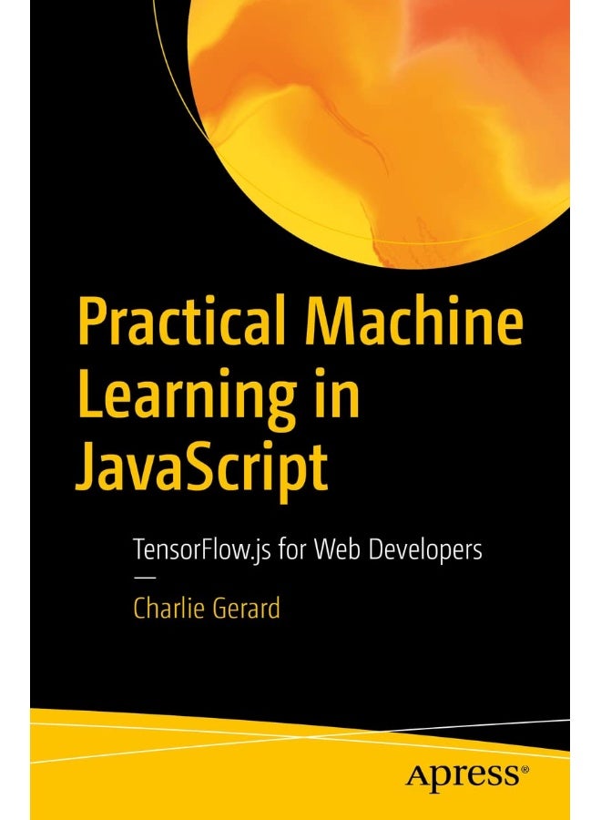 Practical Machine Learning in JavaScript: TensorFlow.js for Web Developers