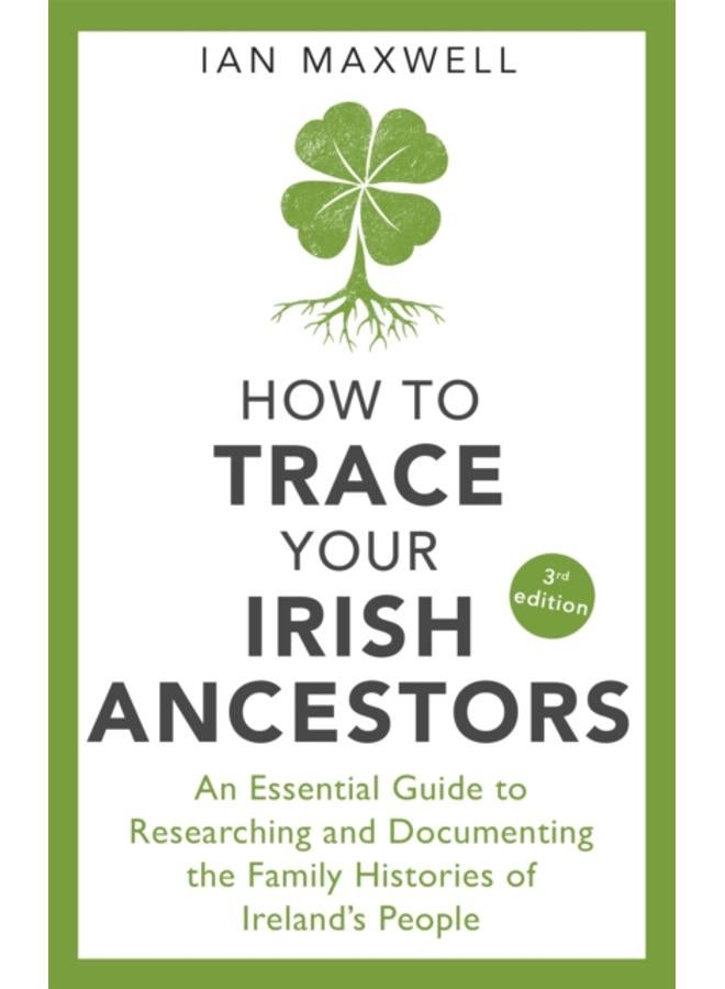 How to Trace Your Irish Ancestors 3rd Edition : An Essential Guide to Researching and Documenting the Family Histories of Ireland's People 