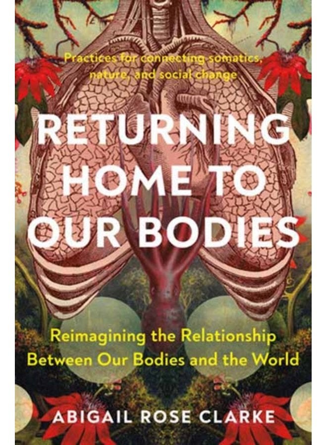 Returning Home to Our Bodies Reimagining the Relationship Between Our Bodies and the World Practices for Connecting Somatics Nature and Social Change - Paperback