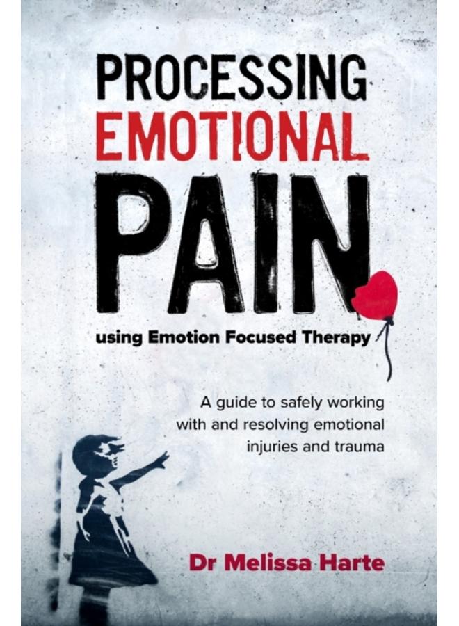 Processing Emotional Pain using Emotion Focused Therapy : A guide to safely working with and resolving emotional injuries and trauma 