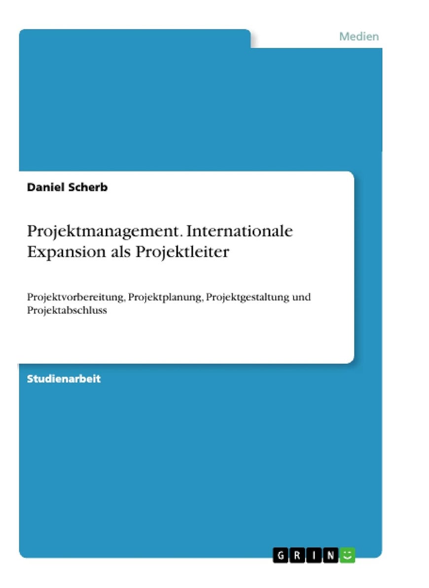 Projektmanagement. Internationale Expansion als Projektleiter: Projektvorbereitung, Projektplanung, Projektgestaltung und Projektabschluss 
