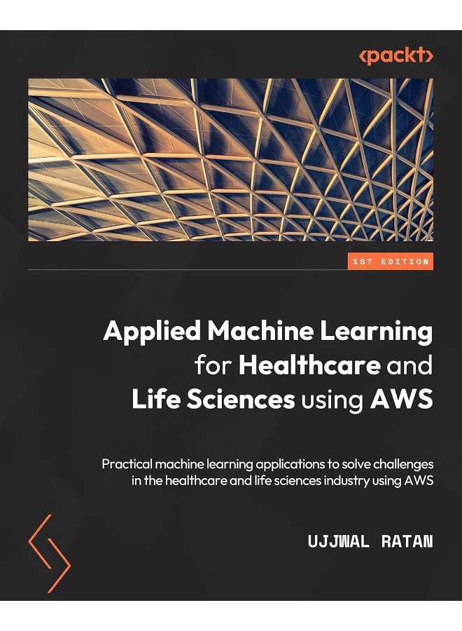 Applied Machine Learning for Healthcare and Life Sciences using AWS: Transformational AI implementations for biotech, clinical, and healthcare organizations