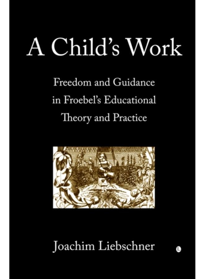 A Child's Work : Freedom and Guidance in Froebel's Educational Theory and Practise