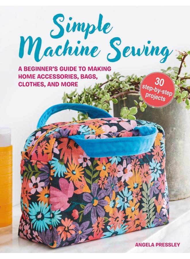Simple Machine Sewing: 30 step-by-step projects : A Beginner???s Guide to Making Home Accessories, Bags, Clothes, and More 