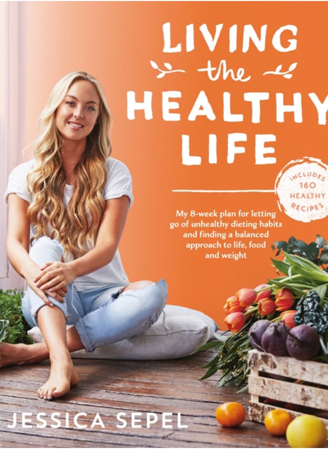 Living the Healthy Life : An 8 week plan for letting go of unhealthy dieting habits and finding a balanced approach to weight loss 