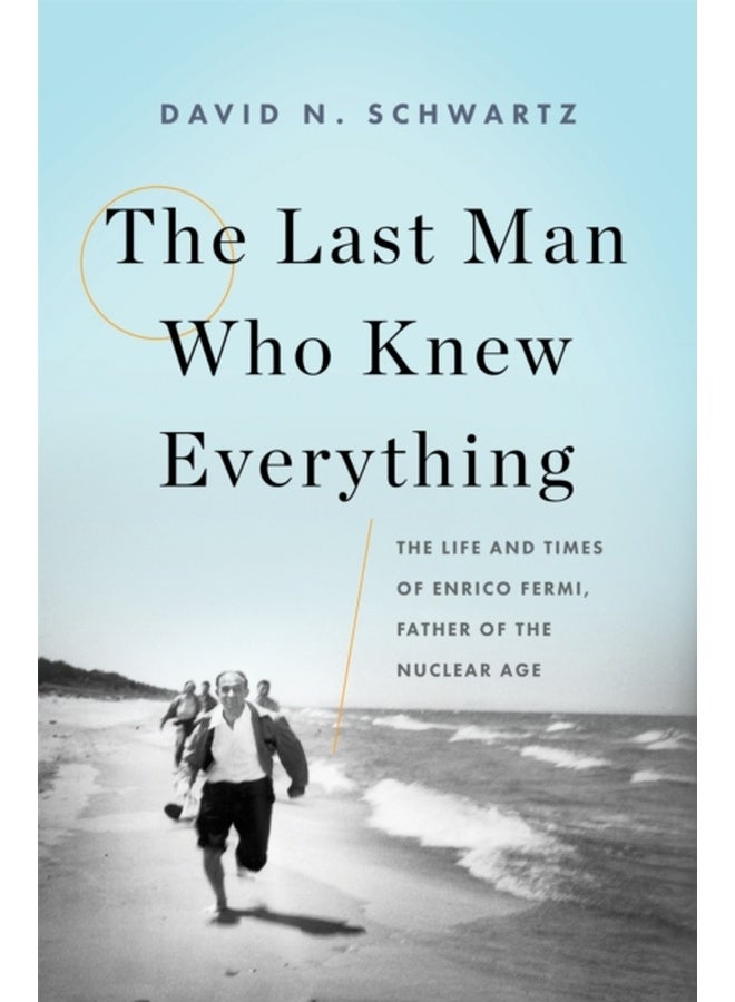 The Last Man Who Knew Everything : The Life and Times of Enrico Fermi, Father of the Nuclear Age