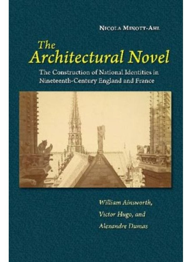 The Architectural Novel The Construction of National Identities in Nineteenth Century England and France William Ainsworth Victor Hugo and Alexandre Dumas - Hardback
